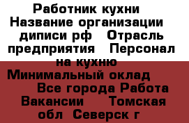 Работник кухни › Название организации ­ диписи.рф › Отрасль предприятия ­ Персонал на кухню › Минимальный оклад ­ 20 000 - Все города Работа » Вакансии   . Томская обл.,Северск г.